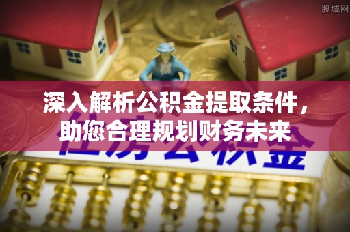 余江深入解析公积金提取条件，助您合理规划财务未来
