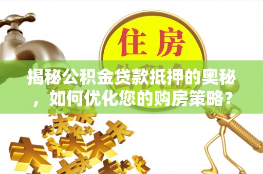 余江揭秘公积金贷款抵押的奥秘，如何优化您的购房策略？