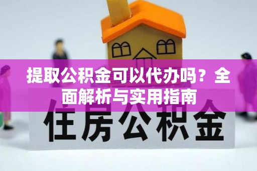 余江提取公积金可以代办吗？全面解析与实用指南