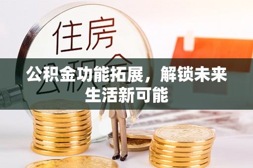 余江公积金功能拓展，解锁未来生活新可能
