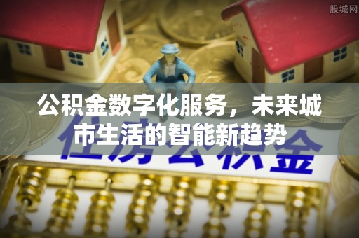 余江公积金数字化服务，未来城市生活的智能新趋势