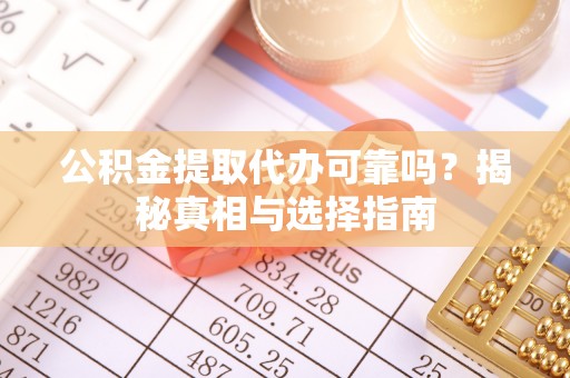 余江公积金提取代办可靠吗？揭秘真相与选择指南