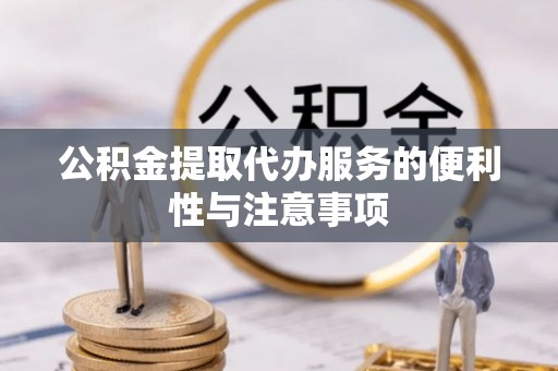 余江公积金提取代办服务的便利性与注意事项