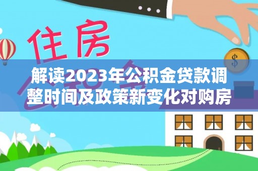 余江解读2023年公积金贷款调整时间及政策新变化对购房的影响