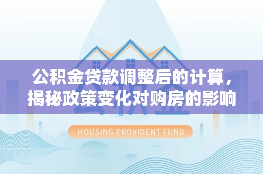 余江公积金贷款调整后的计算，揭秘政策变化对购房的影响