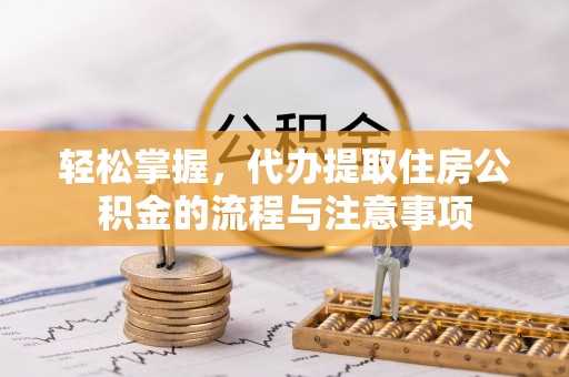 余江轻松掌握，代办提取住房公积金的流程与注意事项