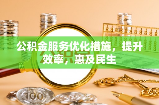 余江公积金服务优化措施，提升效率，惠及民生