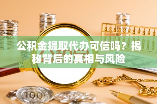 余江公积金提取代办可信吗？揭秘背后的真相与风险