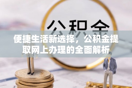 余江便捷生活新选择，公积金提取网上办理的全面解析