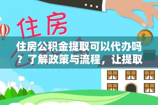 余江住房公积金提取可以代办吗？了解政策与流程，让提取更便捷