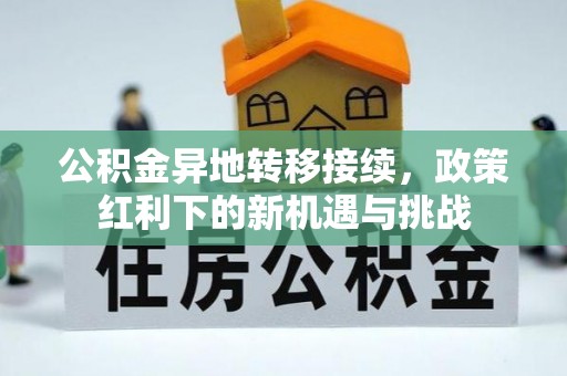 余江公积金异地转移接续，政策红利下的新机遇与挑战