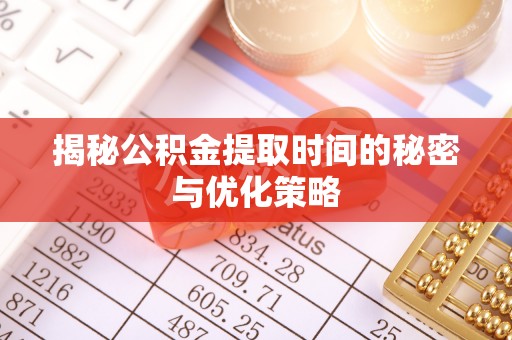 余江揭秘公积金提取时间的秘密与优化策略