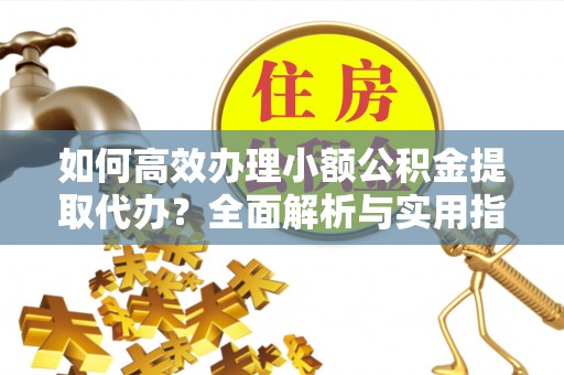 余江如何高效办理小额公积金提取代办？全面解析与实用指南