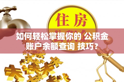 余江如何轻松掌握你的 公积金账户余额查询 技巧？