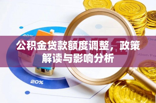 余江公积金贷款额度调整，政策解读与影响分析