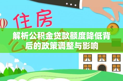 余江解析公积金贷款额度降低背后的政策调整与影响