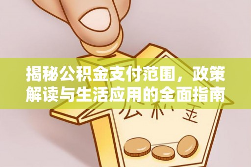余江揭秘公积金支付范围，政策解读与生活应用的全面指南
