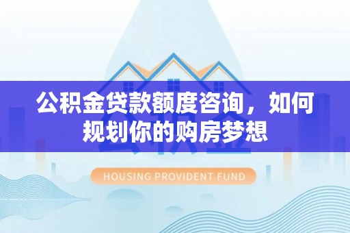 余江公积金贷款额度咨询，如何规划你的购房梦想
