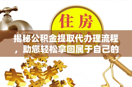 余江揭秘公积金提取代办理流程，助您轻松拿回属于自己的钱
