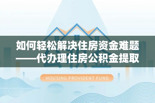 余江如何轻松解决住房资金难题——代办理住房公积金提取服务详解