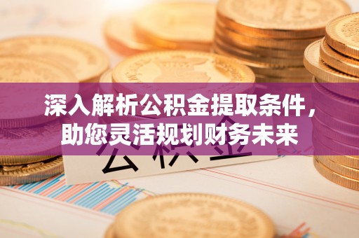 余江深入解析公积金提取条件，助您灵活规划财务未来