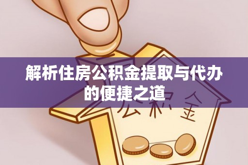 余江解析住房公积金提取与代办的便捷之道