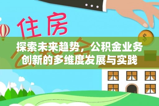 余江探索未来趋势，公积金业务创新的多维度发展与实践