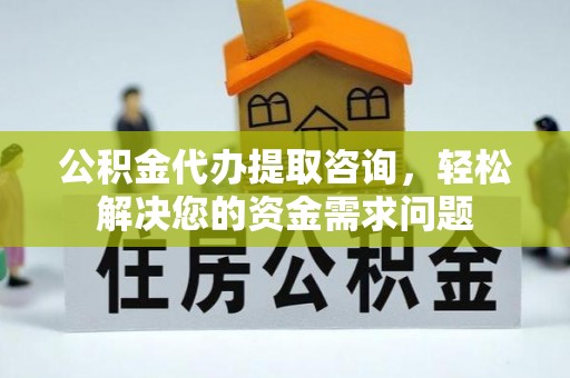 余江公积金代办提取咨询，轻松解决您的资金需求问题