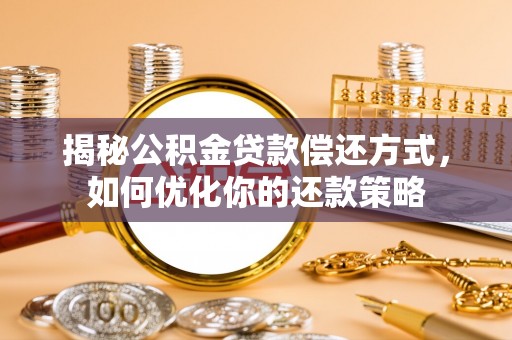 余江揭秘公积金贷款偿还方式，如何优化你的还款策略