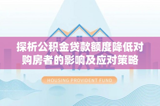余江探析公积金贷款额度降低对购房者的影响及应对策略