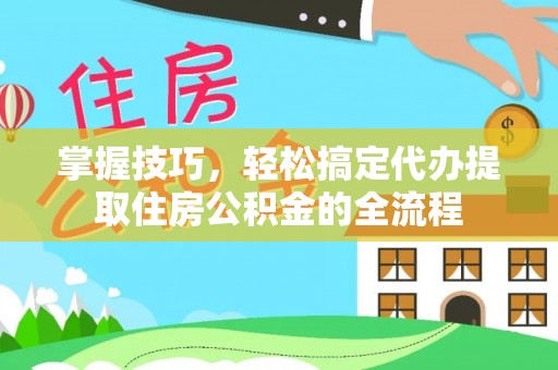 余江掌握技巧，轻松搞定代办提取住房公积金的全流程