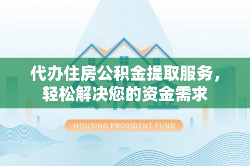 余江代办住房公积金提取服务，轻松解决您的资金需求