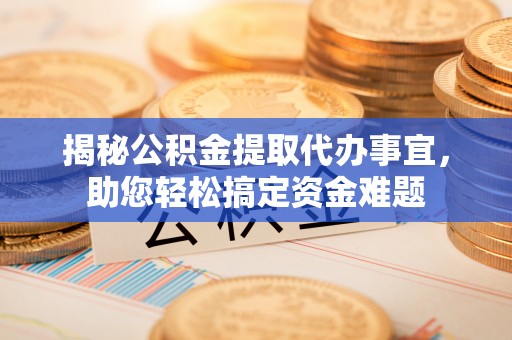 余江揭秘公积金提取代办事宜，助您轻松搞定资金难题