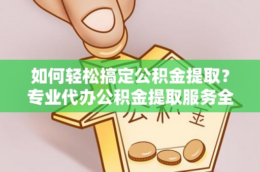 余江如何轻松搞定公积金提取？专业代办公积金提取服务全解析