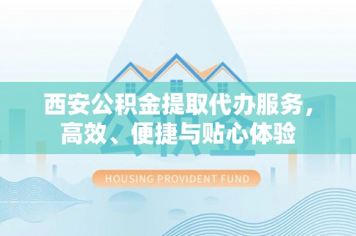 余江西安公积金提取代办服务，高效、便捷与贴心体验