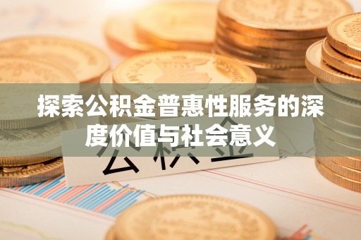 余江探索公积金普惠性服务的深度价值与社会意义
