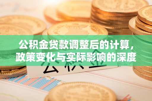 余江公积金贷款调整后的计算，政策变化与实际影响的深度解析