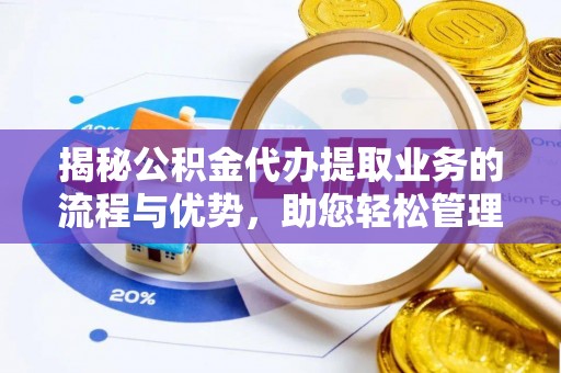 余江揭秘公积金代办提取业务的流程与优势，助您轻松管理财务
