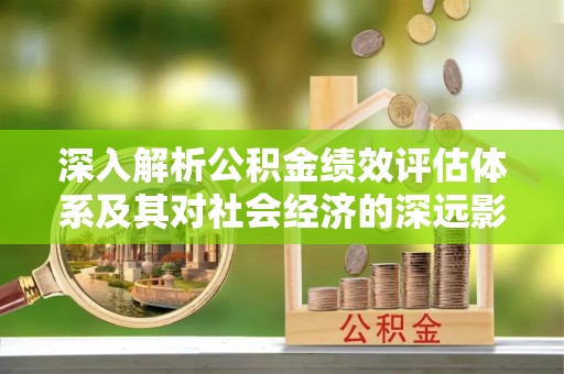 余江深入解析公积金绩效评估体系及其对社会经济的深远影响