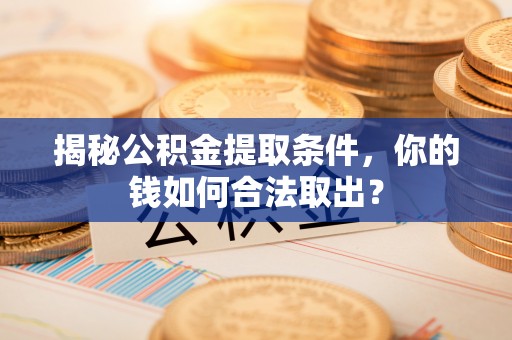 余江揭秘公积金提取条件，你的钱如何合法取出？