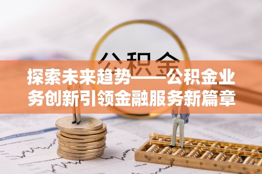 余江探索未来趋势——公积金业务创新引领金融服务新篇章