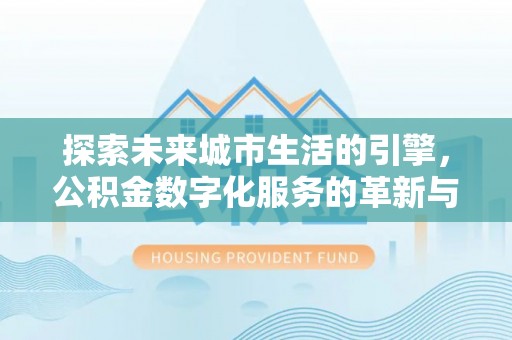 余江探索未来城市生活的引擎，公积金数字化服务的革新与实践