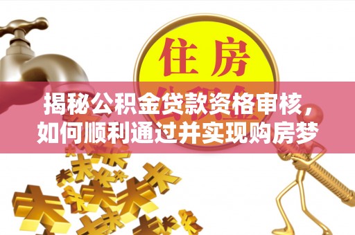 余江揭秘公积金贷款资格审核，如何顺利通过并实现购房梦想