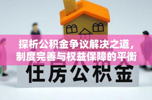 余江探析公积金争议解决之道，制度完善与权益保障的平衡点