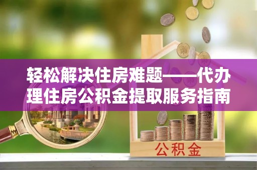 余江轻松解决住房难题——代办理住房公积金提取服务指南