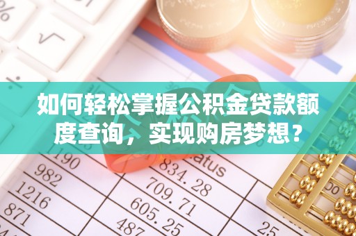 余江如何轻松掌握公积金贷款额度查询，实现购房梦想？