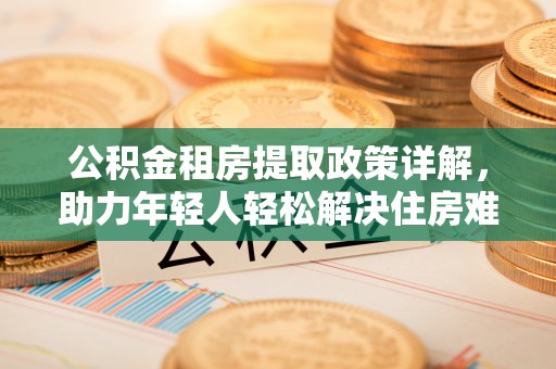 余江公积金租房提取政策详解，助力年轻人轻松解决住房难题