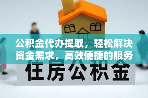 余江公积金代办提取，轻松解决资金需求，高效便捷的服务选择