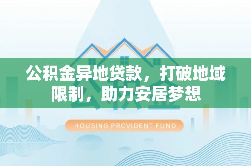 余江公积金异地贷款，打破地域限制，助力安居梦想