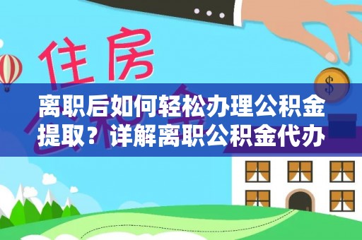 余江离职后如何轻松办理公积金提取？详解离职公积金代办提取流程